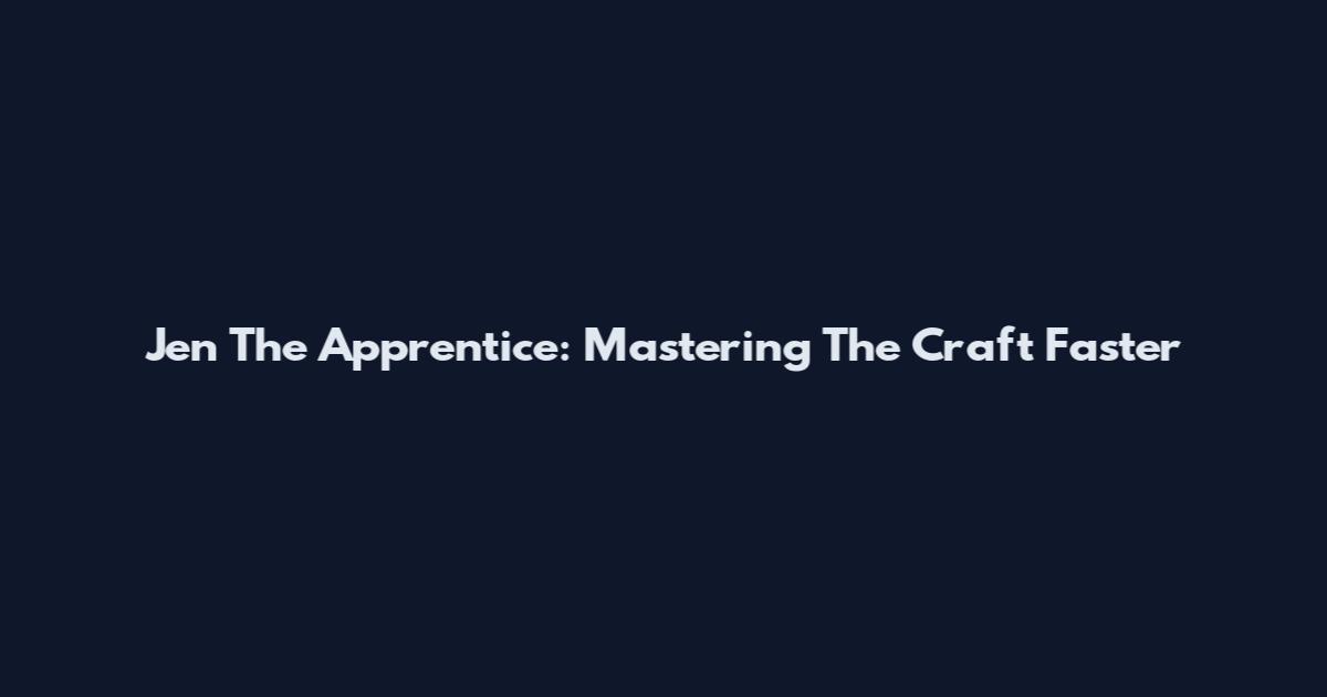Jen The Apprentice: Mastering The Craft Faster