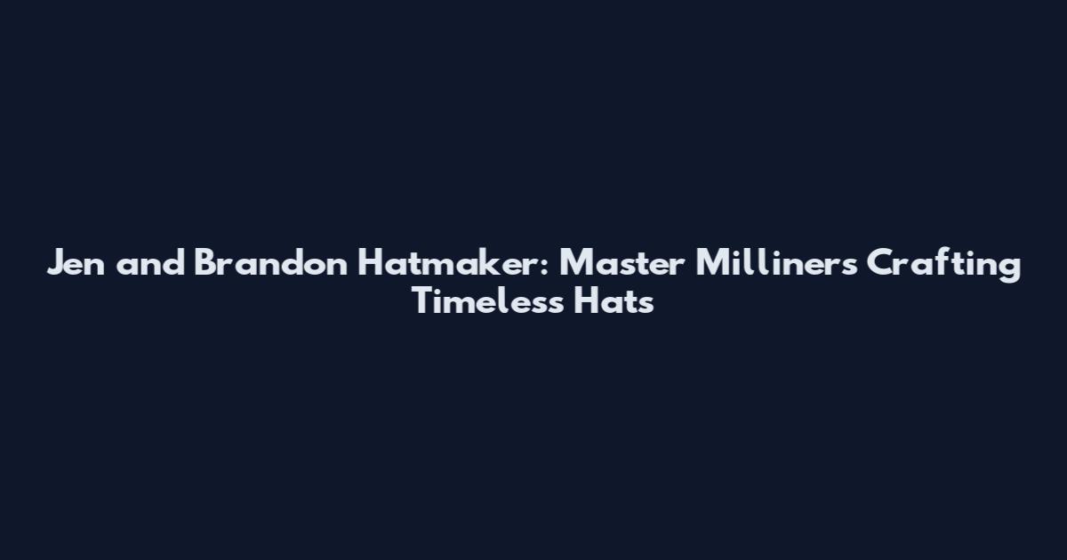 Jen and Brandon Hatmaker: Master Milliners Crafting Timeless Hats