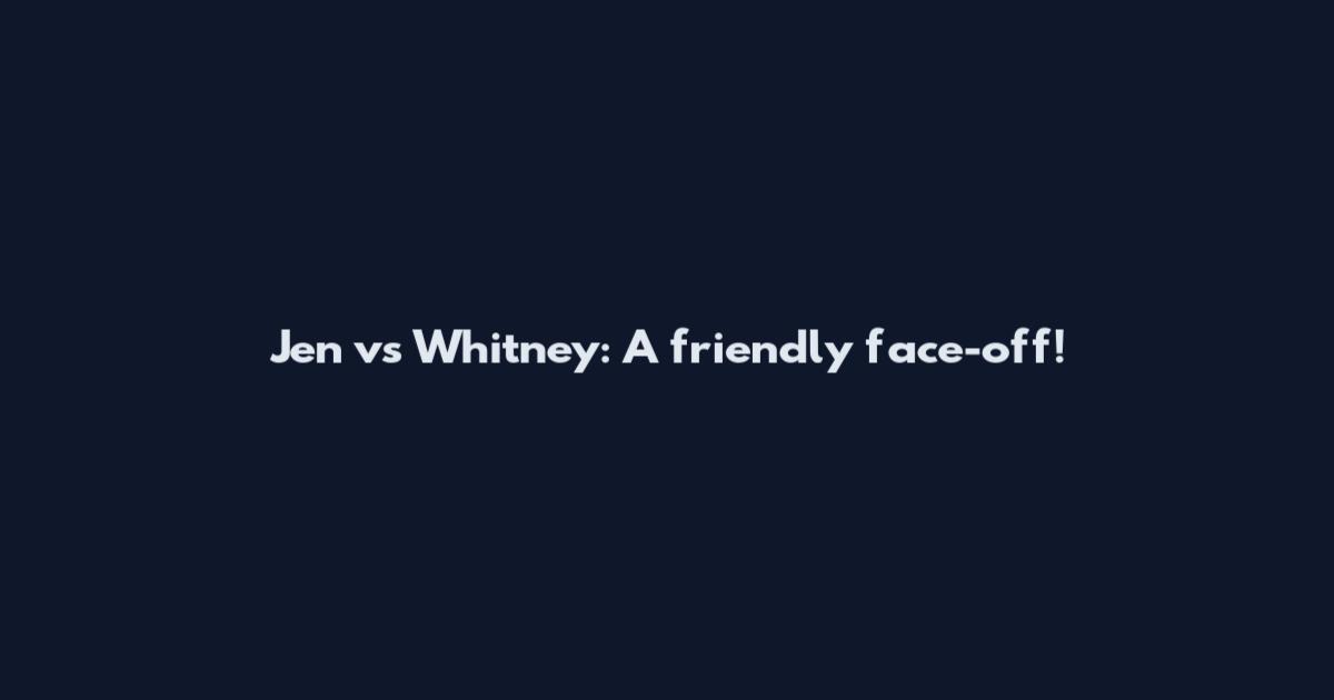 Jen vs Whitney: A friendly face-off!