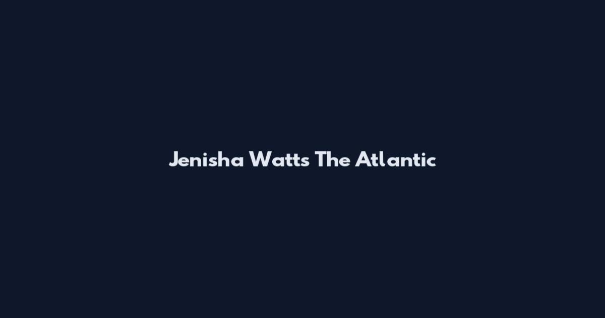 Jenisha Watts The Atlantic