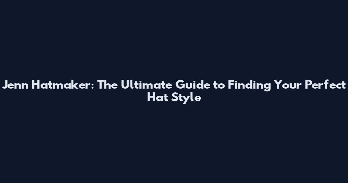 Jenn Hatmaker: The Ultimate Guide to Finding Your Perfect Hat Style