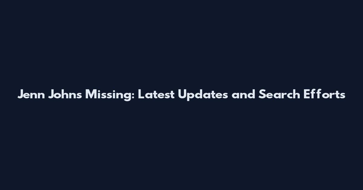 Jenn Johns Missing: Latest Updates and Search Efforts
