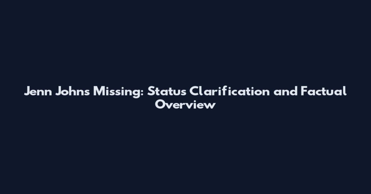 Jenn Johns Missing: Status Clarification and Factual Overview