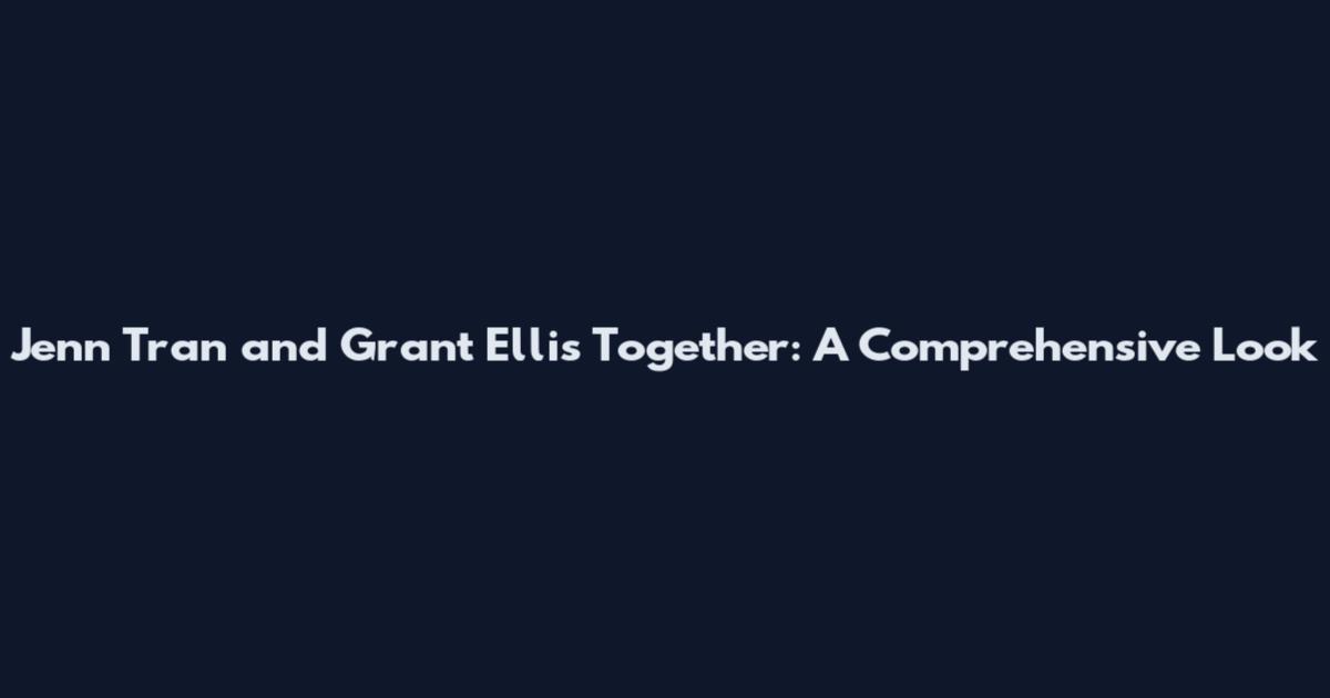 Jenn Tran and Grant Ellis Together: A Comprehensive Look