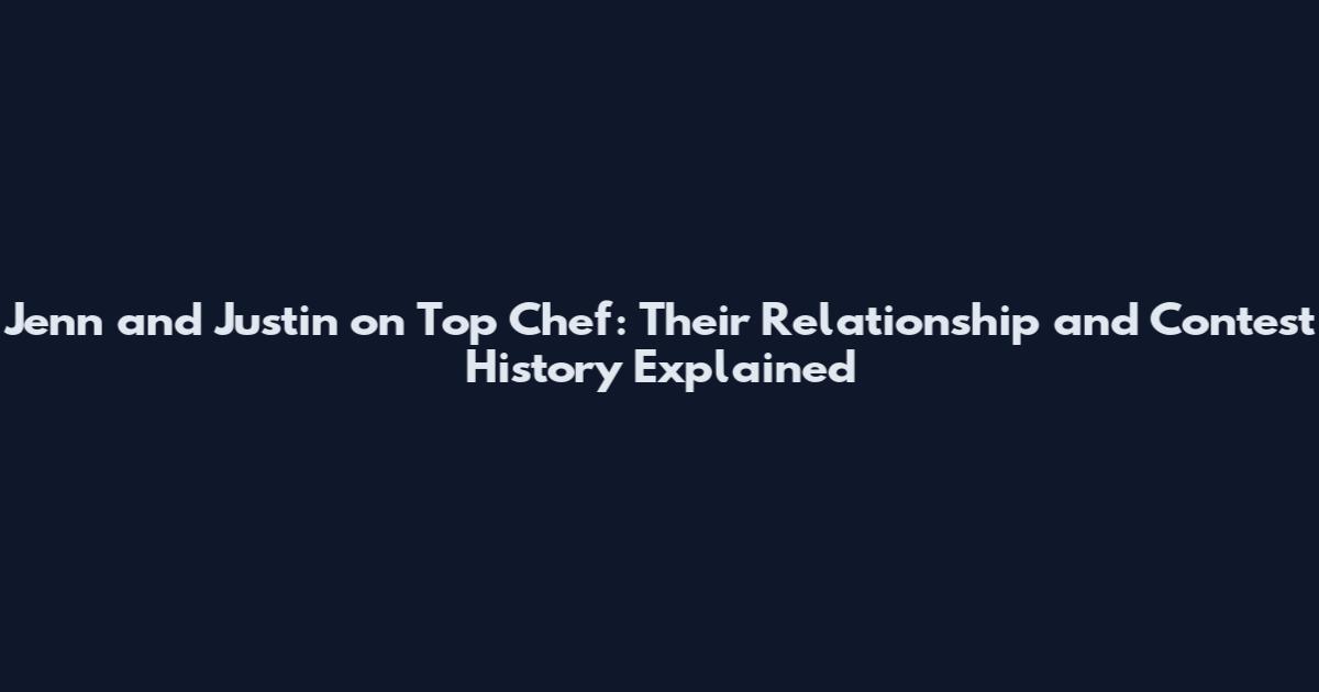 Jenn and Justin on Top Chef: Their Relationship and Contest History Explained