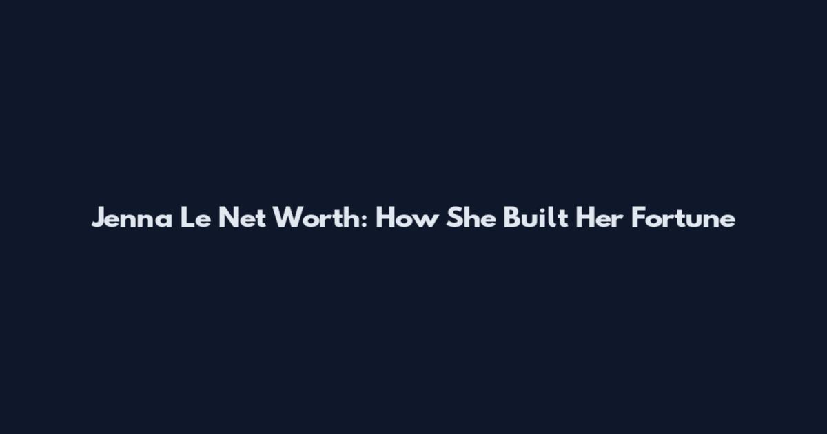 Jenna Le Net Worth: How She Built Her Fortune