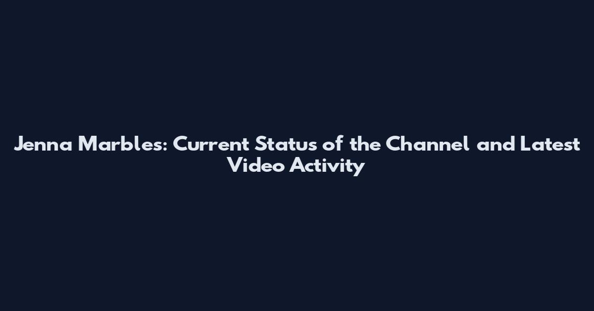 Jenna Marbles: Current Status of the Channel and Latest Video Activity