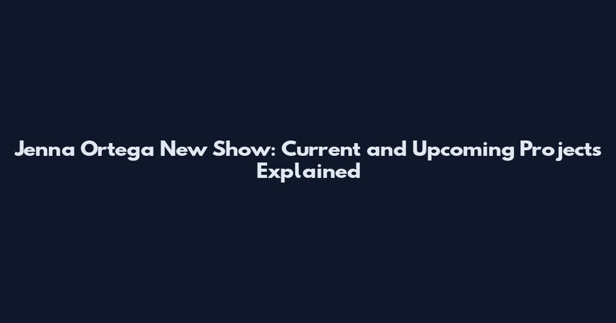 Jenna Ortega New Show: Current and Upcoming Projects Explained