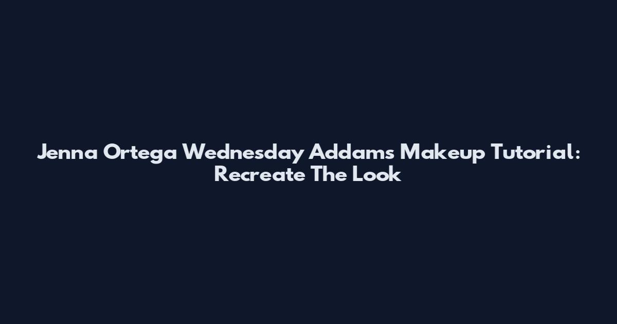 Jenna Ortega Wednesday Addams Makeup Tutorial: Recreate The Look