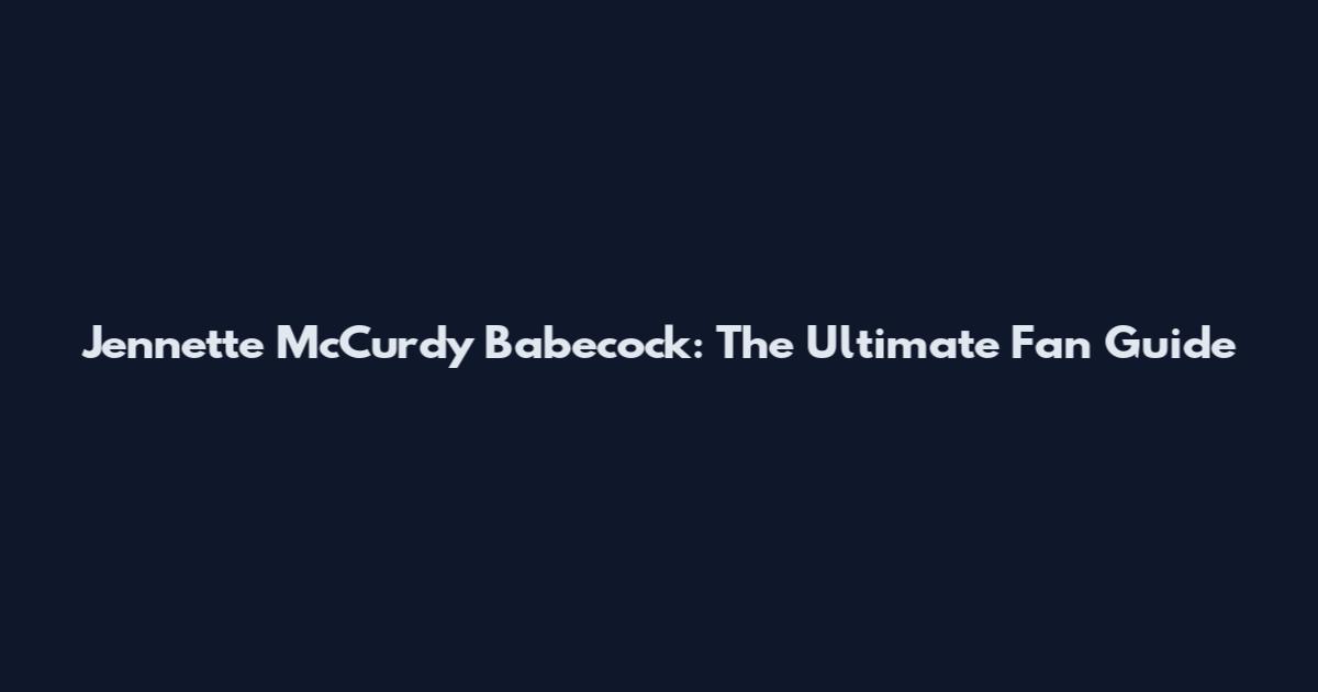 Jennette McCurdy Babecock: The Ultimate Fan Guide