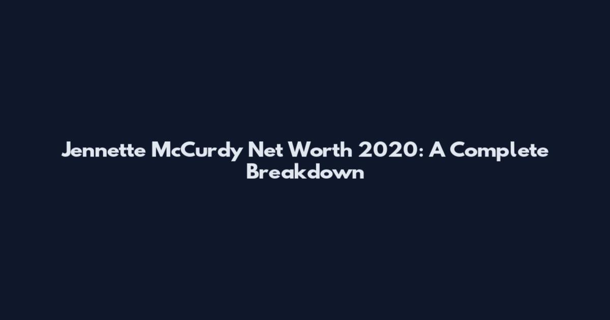 Jennette McCurdy Net Worth 2020: A Complete Breakdown