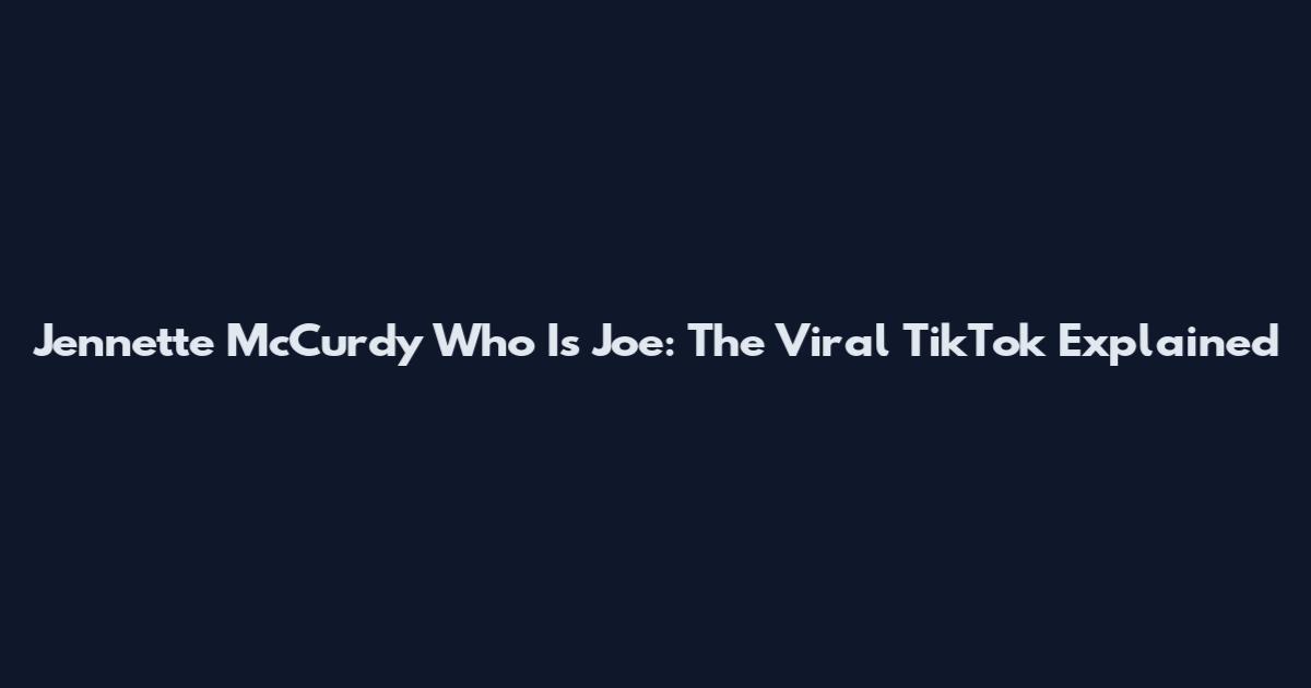 Jennette McCurdy Who Is Joe: The Viral TikTok Explained