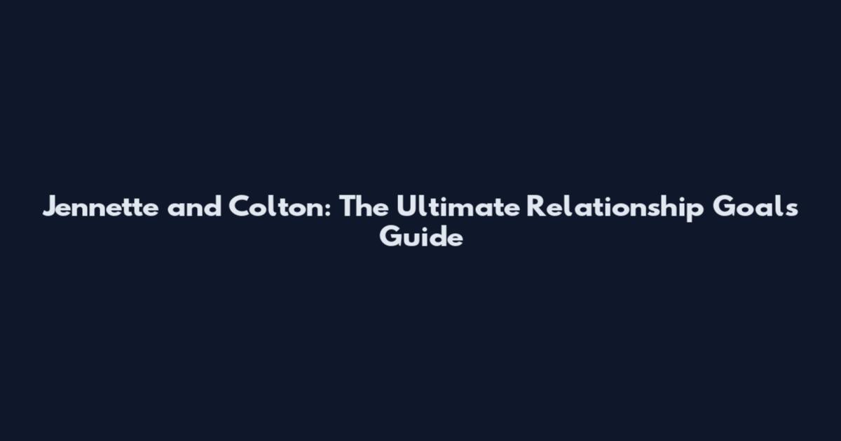 Jennette and Colton: The Ultimate Relationship Goals Guide
