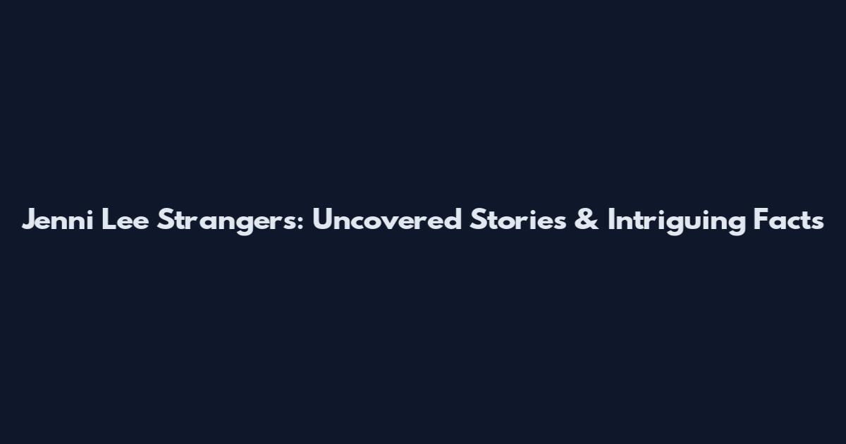 Jenni Lee Strangers: Uncovered Stories & Intriguing Facts