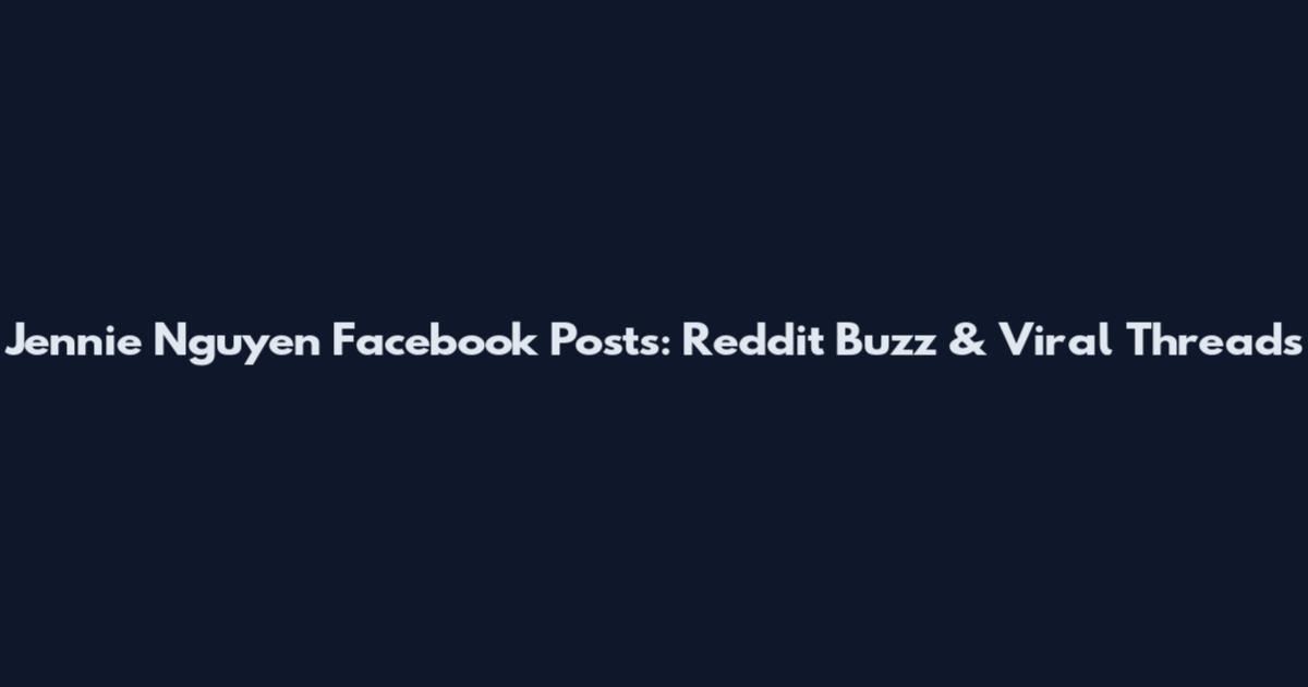 Jennie Nguyen Facebook Posts: Reddit Buzz & Viral Threads