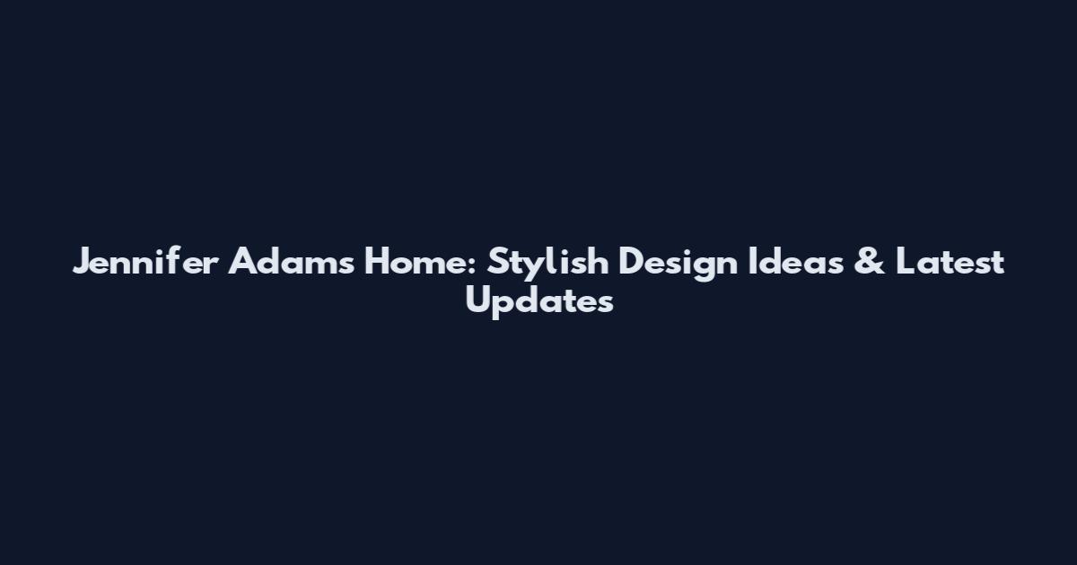 Jennifer Adams Home: Stylish Design Ideas & Latest Updates