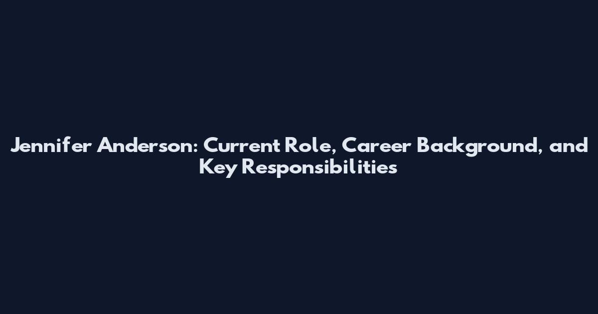Jennifer Anderson: Current Role, Career Background, and Key Responsibilities