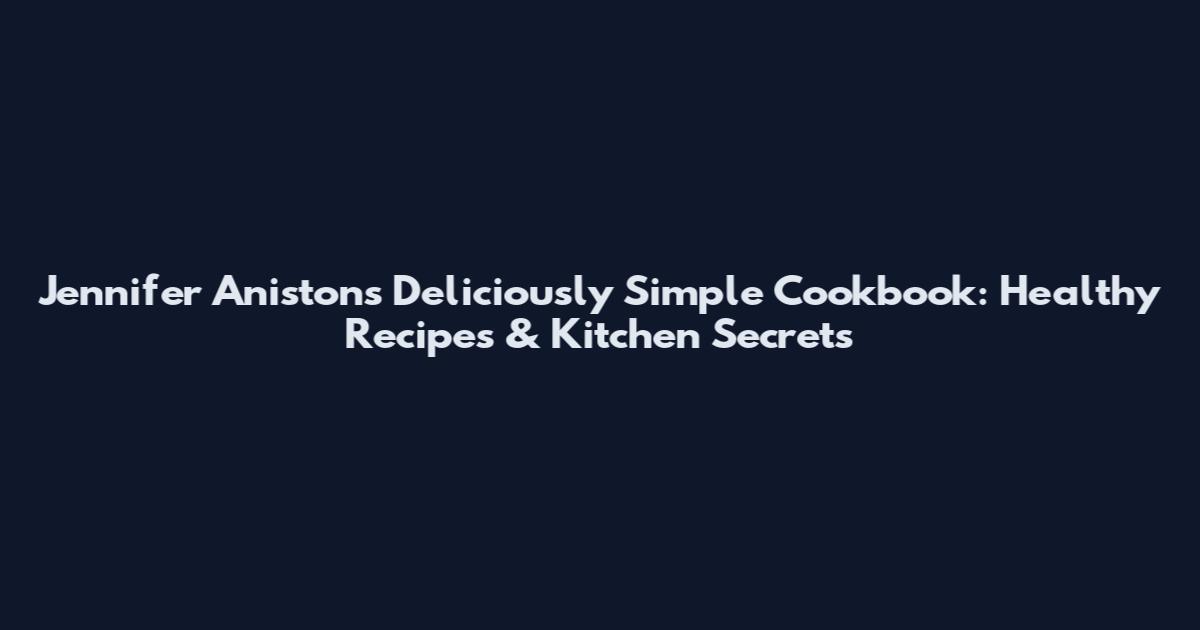 Jennifer Aniston's Deliciously Simple Cookbook: Healthy Recipes & Kitchen Secrets