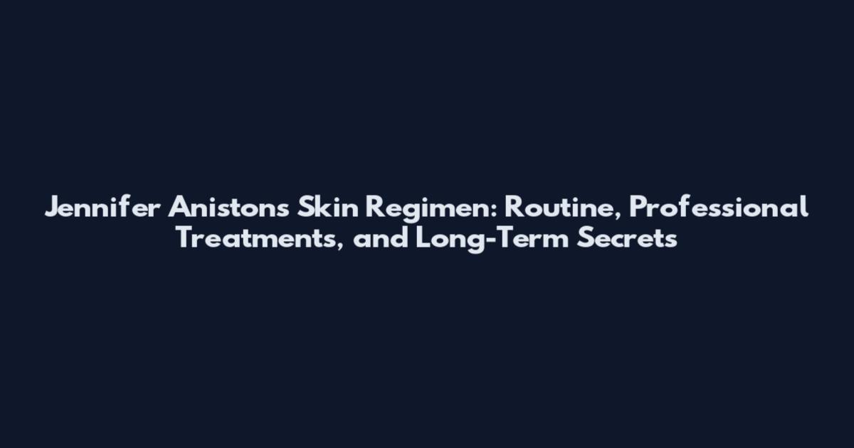 Jennifer Aniston's Skin Regimen: Routine, Professional Treatments, and Long-Term Secrets