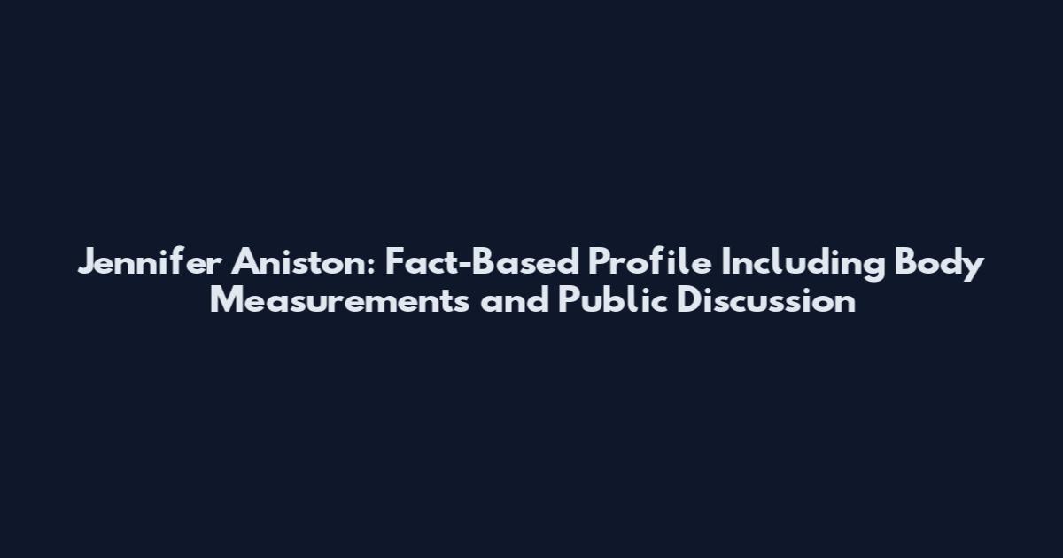 Jennifer Aniston: Fact-Based Profile Including Body Measurements and Public Discussion