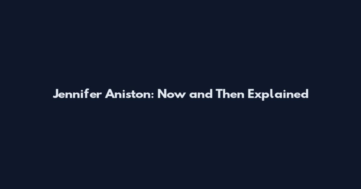 Jennifer Aniston: Now and Then Explained