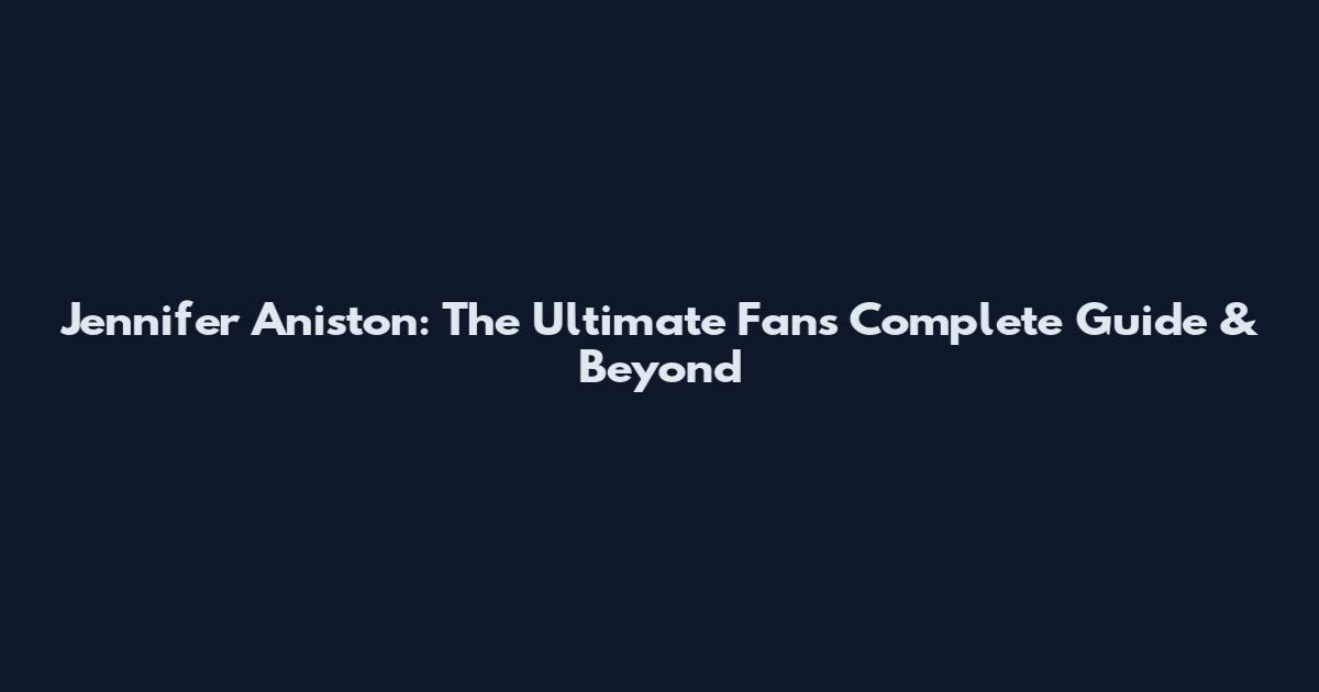 Jennifer Aniston: The Ultimate Fan's Complete Guide & Beyond