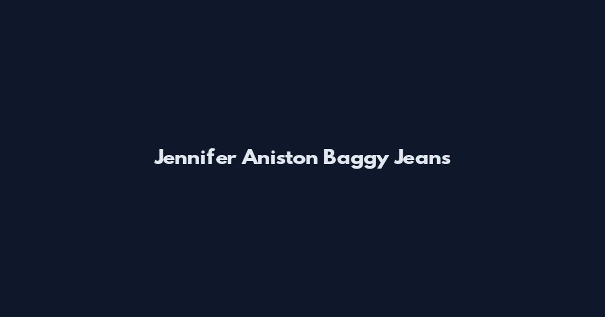Jennifer Aniston Baggy Jeans