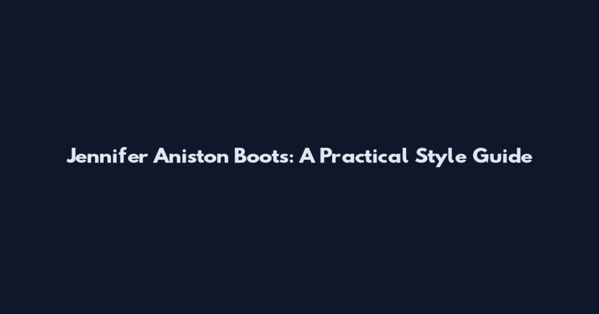 Jennifer Aniston Boots: A Practical Style Guide