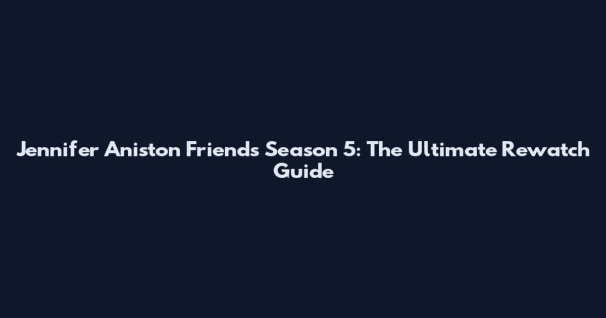 Jennifer Aniston Friends Season 5: The Ultimate Rewatch Guide