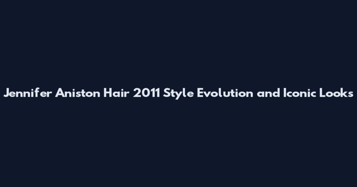 Jennifer Aniston Hair 2011 Style Evolution and Iconic Looks