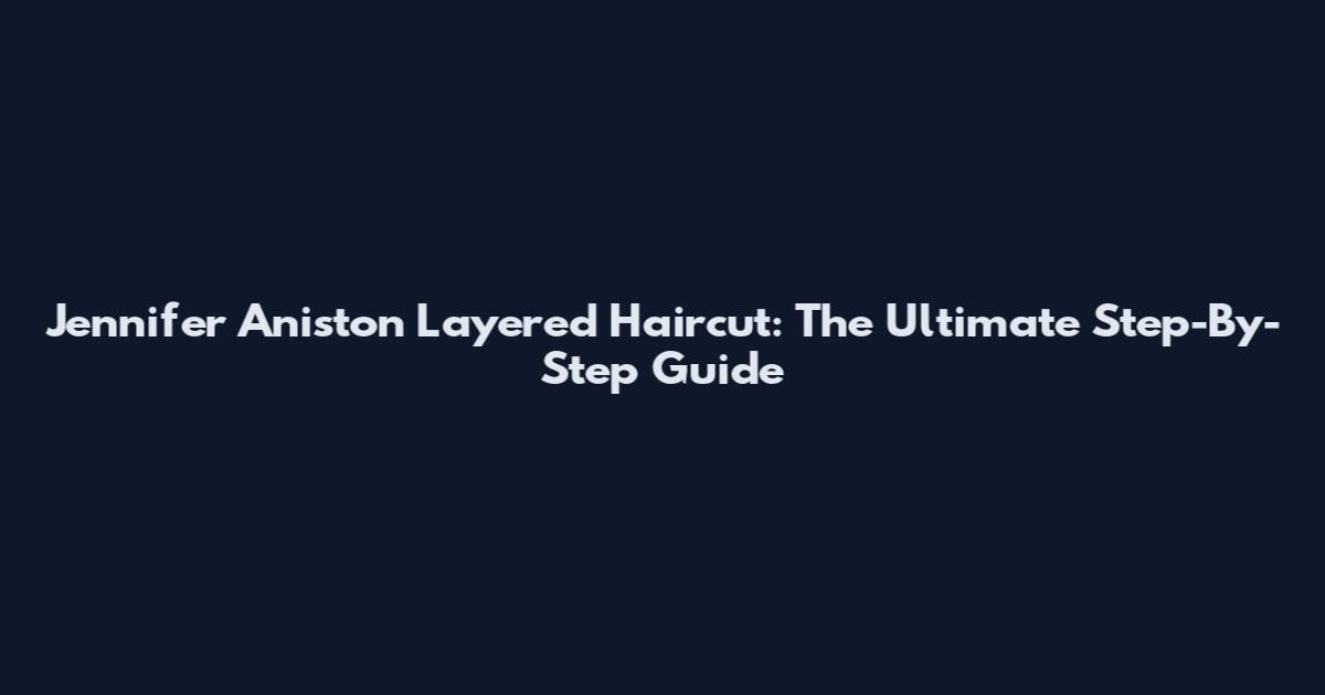 Jennifer Aniston Layered Haircut: The Ultimate Step-By-Step Guide