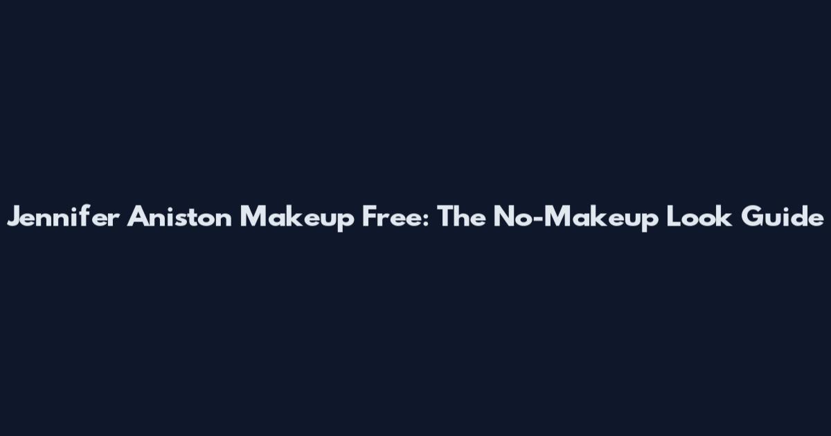 Jennifer Aniston Makeup Free: The No-Makeup Look Guide