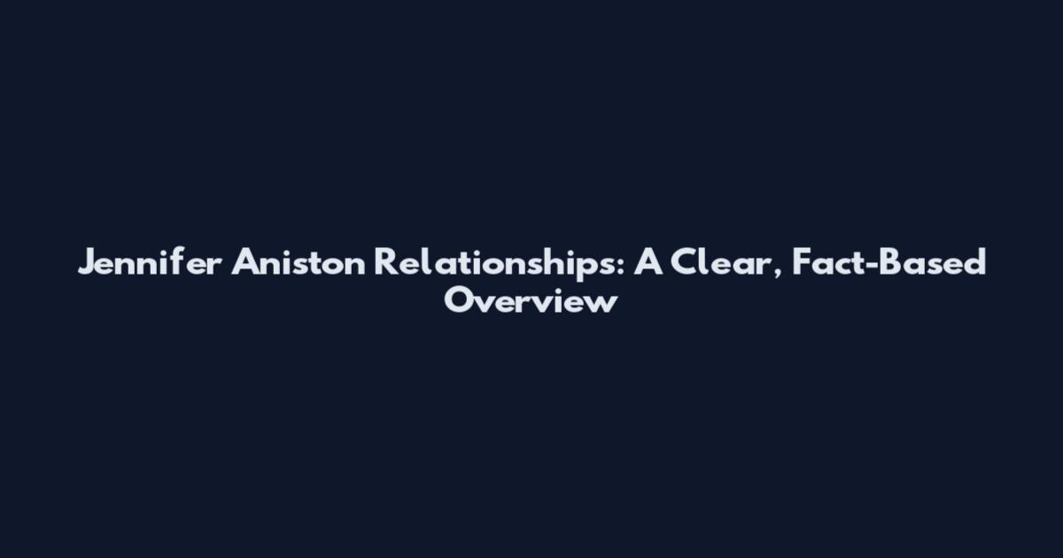 Jennifer Aniston Relationships: A Clear, Fact-Based Overview