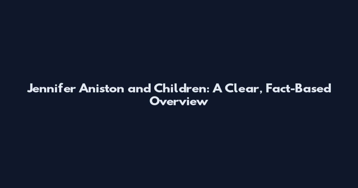Jennifer Aniston and Children: A Clear, Fact-Based Overview