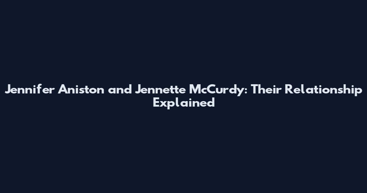 Jennifer Aniston and Jennette McCurdy: Their Relationship Explained