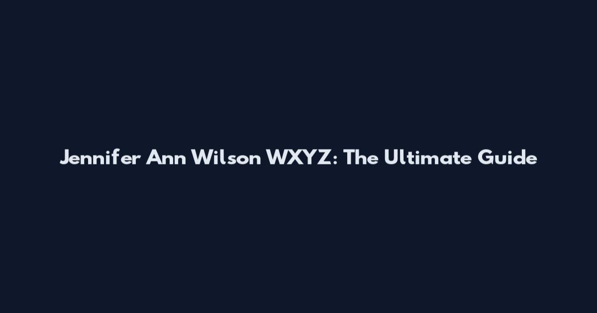 Jennifer Ann Wilson WXYZ: The Ultimate Guide