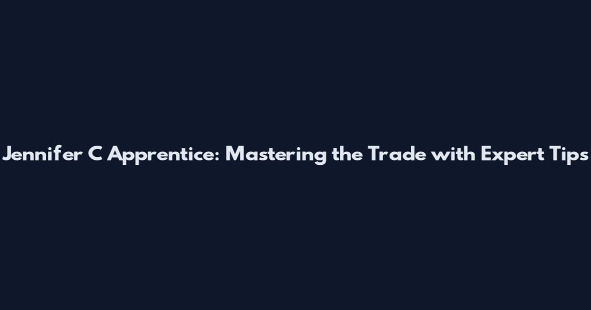 Jennifer C Apprentice: Mastering the Trade with Expert Tips
