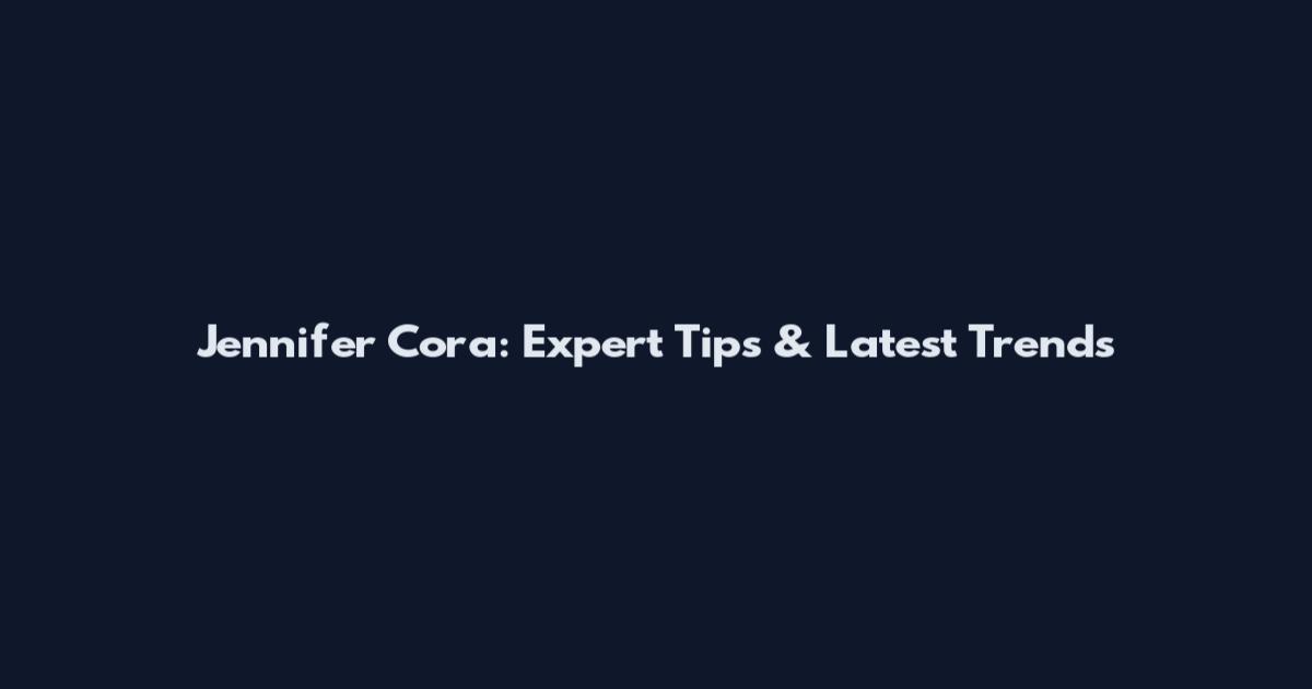 Jennifer Cora: Expert Tips & Latest Trends
