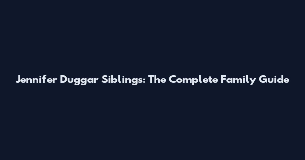 Jennifer Duggar Siblings: The Complete Family Guide