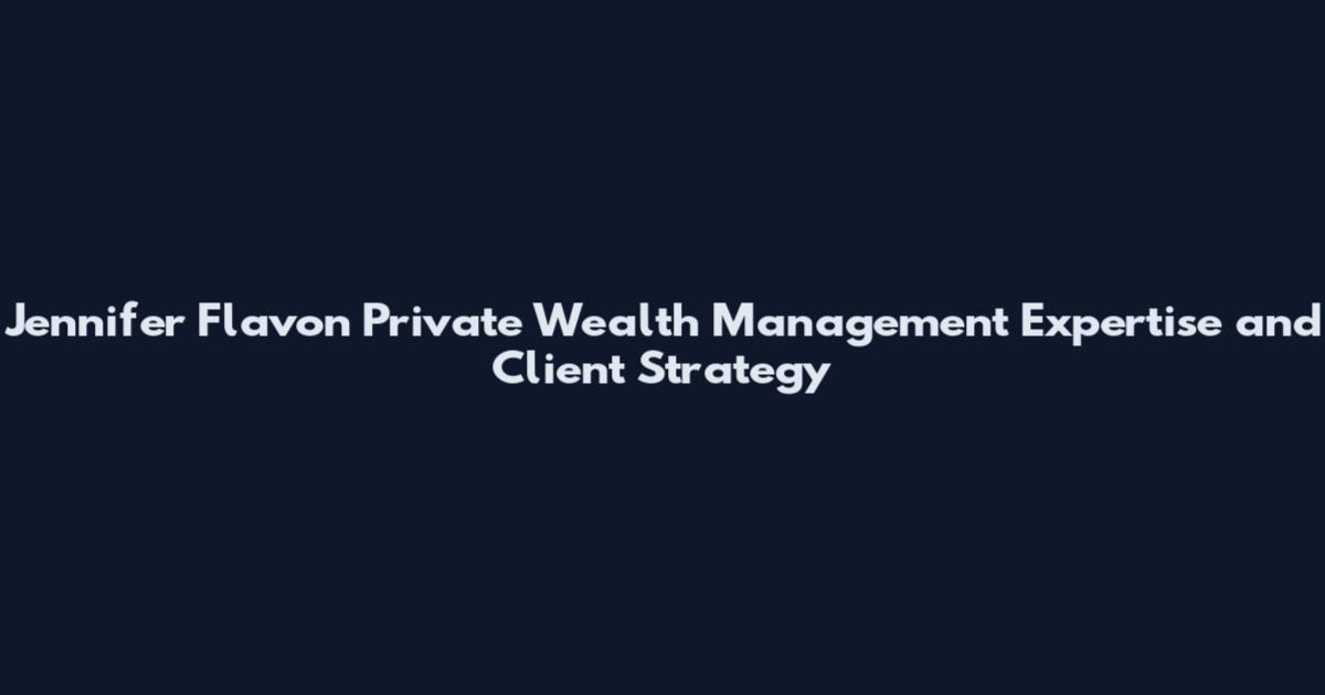 Jennifer Flavon Private Wealth Management Expertise and Client Strategy