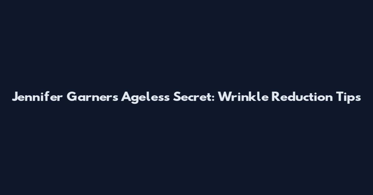 Jennifer Garner's Ageless Secret: Wrinkle Reduction Tips