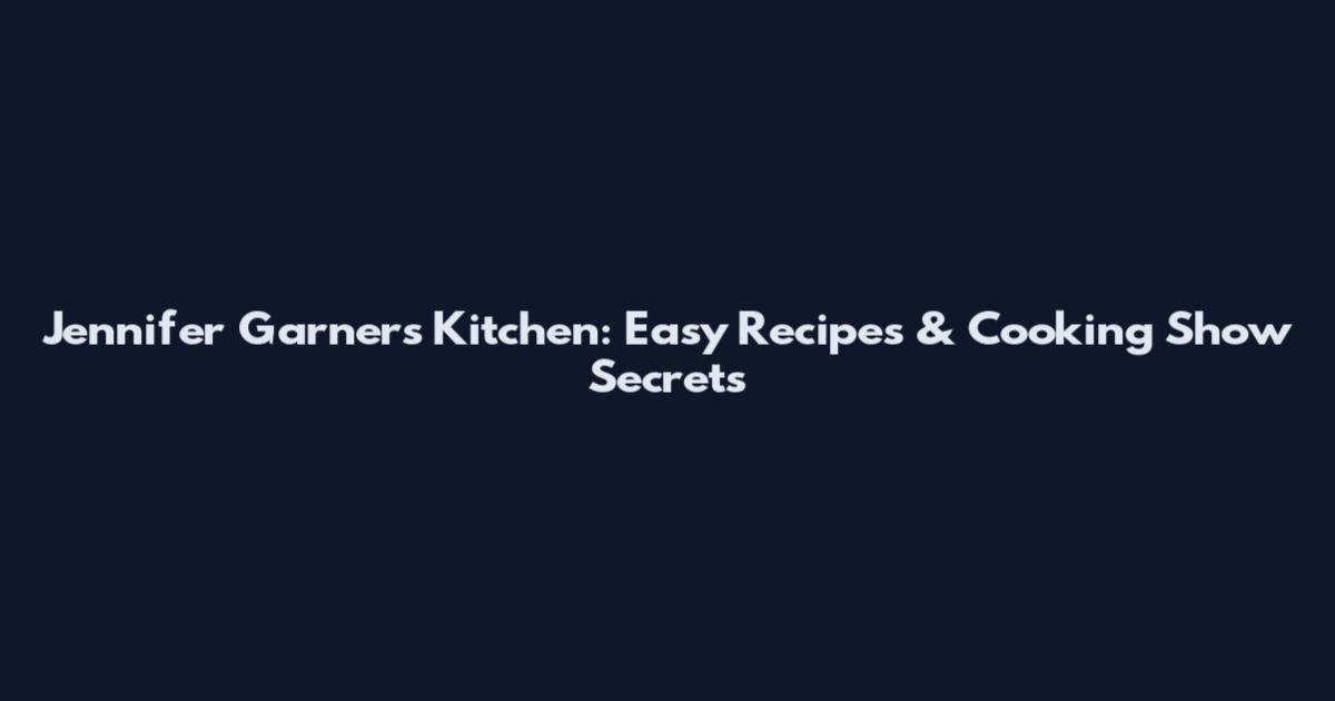 Jennifer Garner's Kitchen: Easy Recipes & Cooking Show Secrets