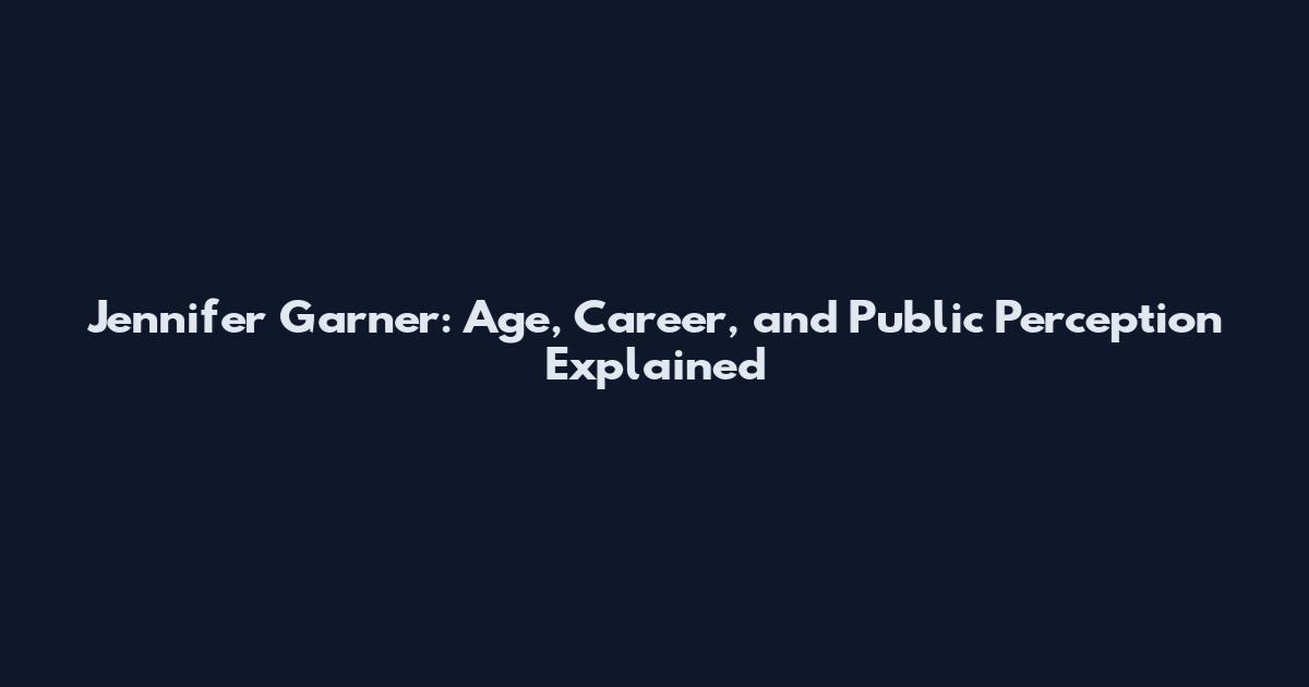 Jennifer Garner: Age, Career, and Public Perception Explained