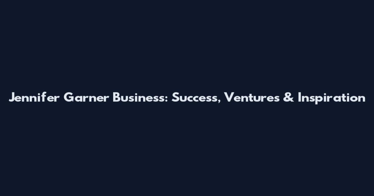 Jennifer Garner Business: Success, Ventures & Inspiration