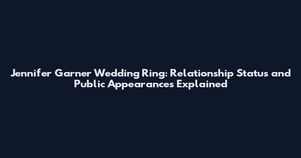 Jennifer Garner Wedding Ring: Relationship Status and Public Appearances Explained