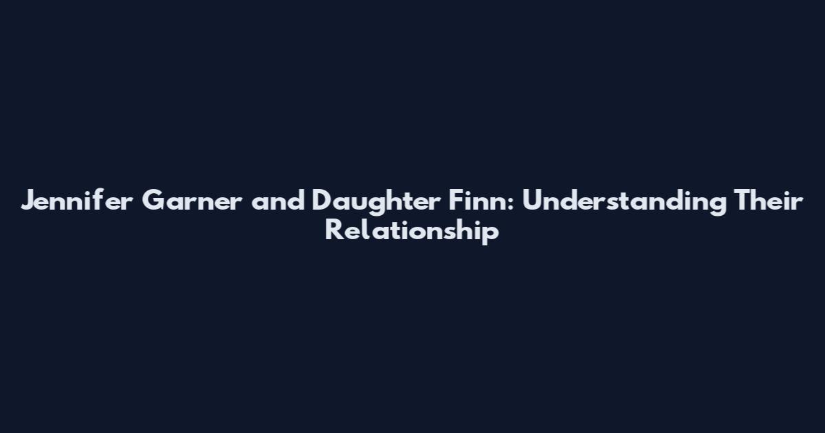 Jennifer Garner and Daughter Finn: Understanding Their Relationship