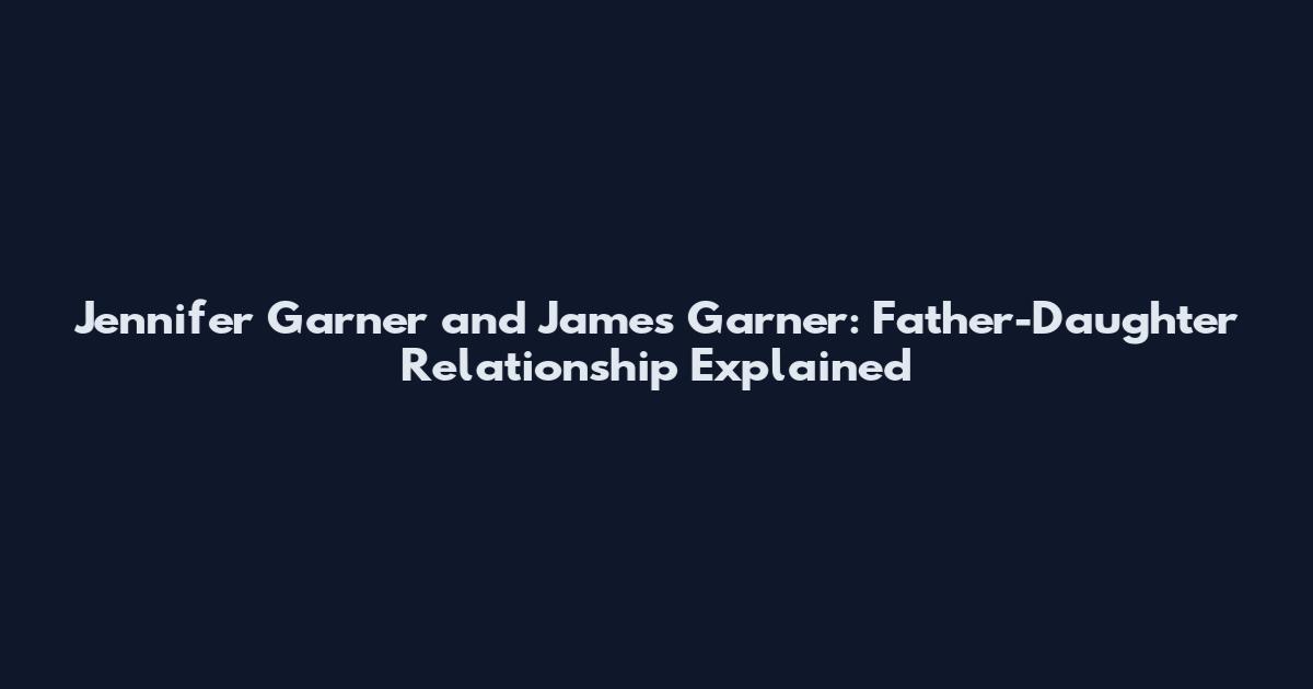 Jennifer Garner and James Garner: Father-Daughter Relationship Explained