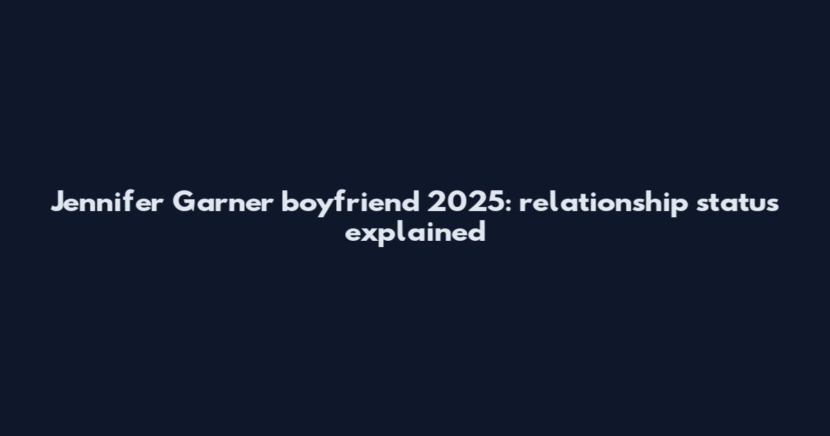 Jennifer Garner boyfriend 2025: relationship status explained