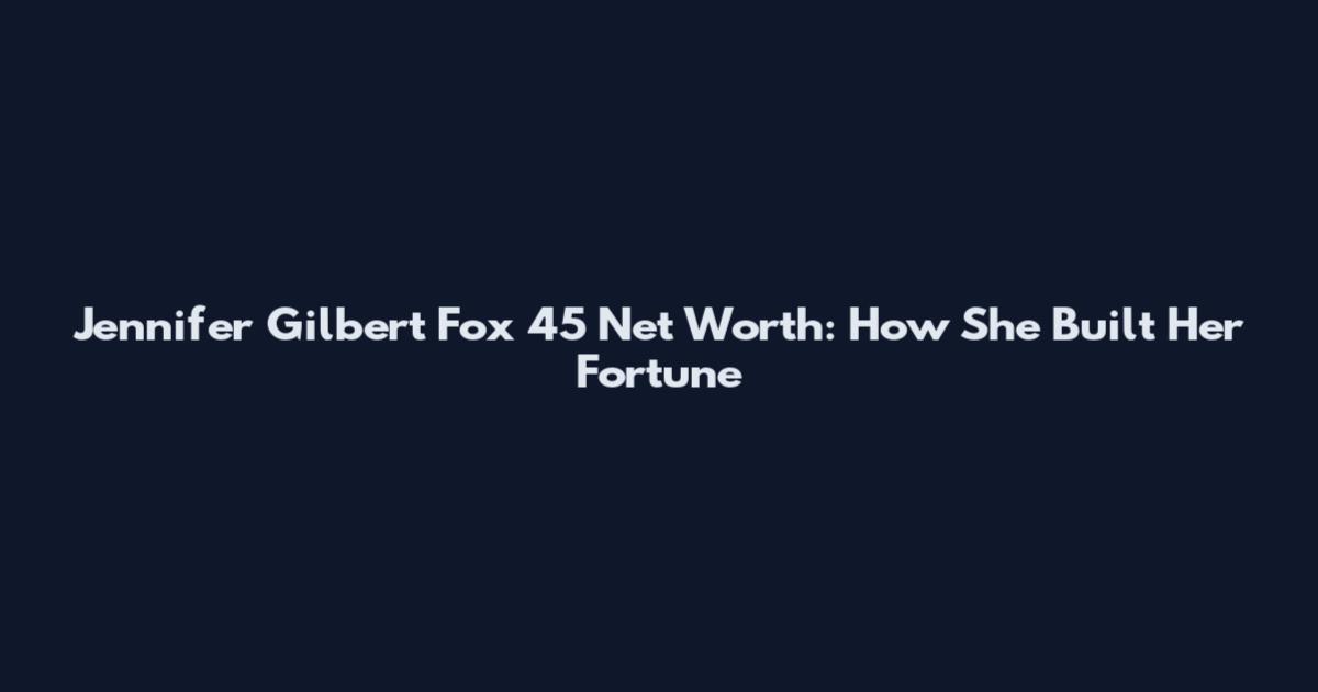 Jennifer Gilbert Fox 45 Net Worth: How She Built Her Fortune