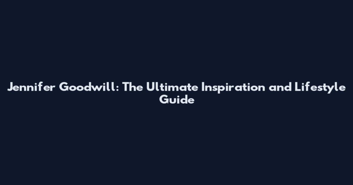 Jennifer Goodwill: The Ultimate Inspiration and Lifestyle Guide